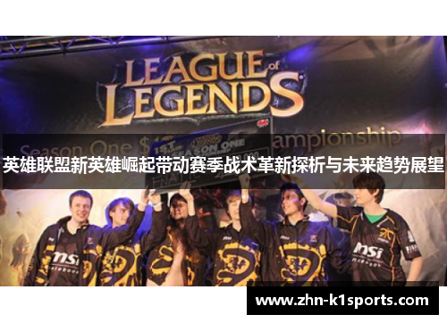 英雄联盟新英雄崛起带动赛季战术革新探析与未来趋势展望
