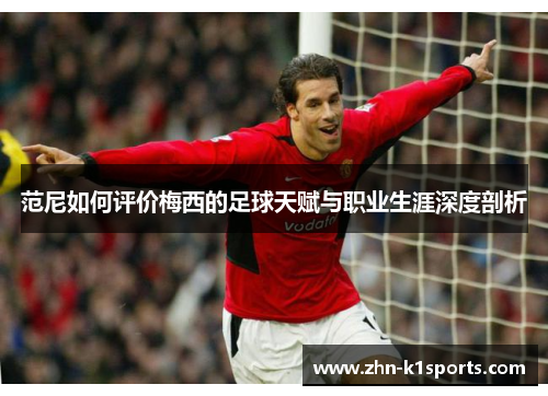 范尼如何评价梅西的足球天赋与职业生涯深度剖析
