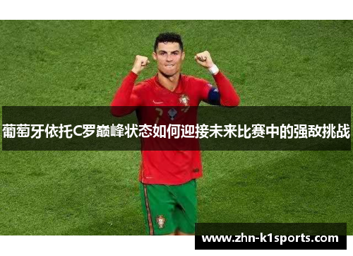 葡萄牙依托C罗巅峰状态如何迎接未来比赛中的强敌挑战