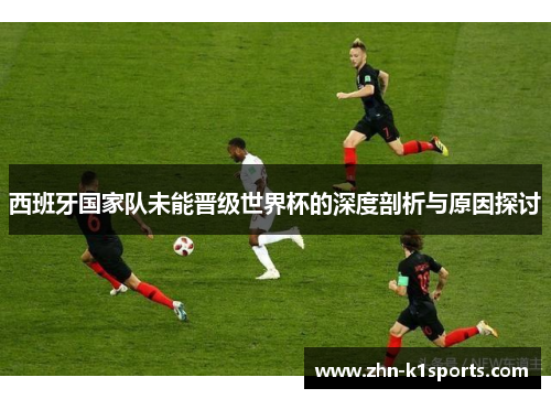 西班牙国家队未能晋级世界杯的深度剖析与原因探讨