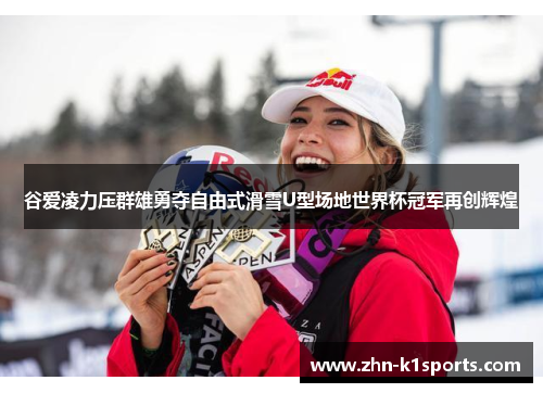 谷爱凌力压群雄勇夺自由式滑雪U型场地世界杯冠军再创辉煌