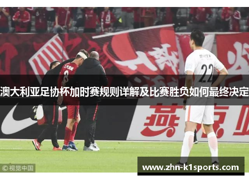 澳大利亚足协杯加时赛规则详解及比赛胜负如何最终决定