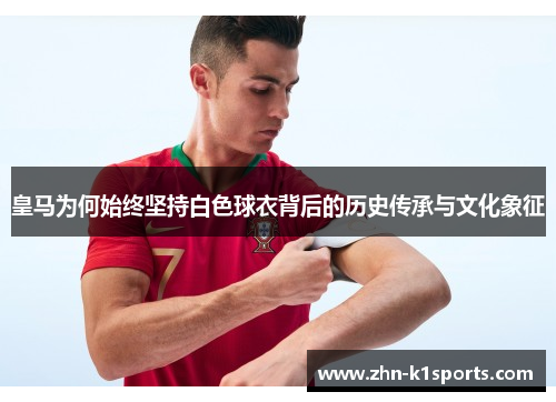 皇马为何始终坚持白色球衣背后的历史传承与文化象征