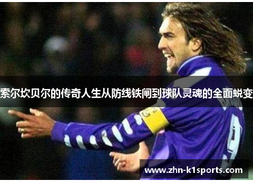 索尔坎贝尔的传奇人生从防线铁闸到球队灵魂的全面蜕变