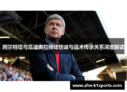 阿尔特塔与瓜迪奥拉师徒情谊与战术传承关系深度解读