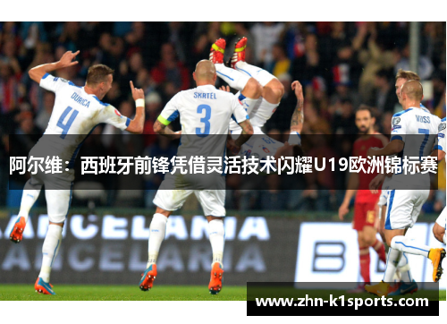 阿尔维：西班牙前锋凭借灵活技术闪耀U19欧洲锦标赛